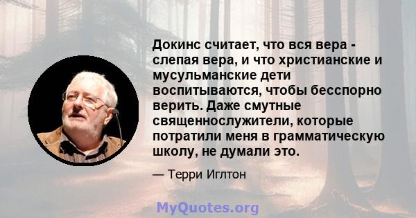 Докинс считает, что вся вера - слепая вера, и что христианские и мусульманские дети воспитываются, чтобы бесспорно верить. Даже смутные священнослужители, которые потратили меня в грамматическую школу, не думали это.