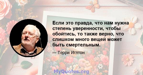 Если это правда, что нам нужна степень уверенности, чтобы обойтись, то также верно, что слишком много вещей может быть смертельным.