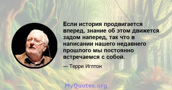 Если история продвигается вперед, знание об этом движется задом наперед, так что в написании нашего недавнего прошлого мы постоянно встречаемся с собой.