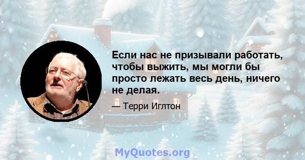 Если нас не призывали работать, чтобы выжить, мы могли бы просто лежать весь день, ничего не делая.