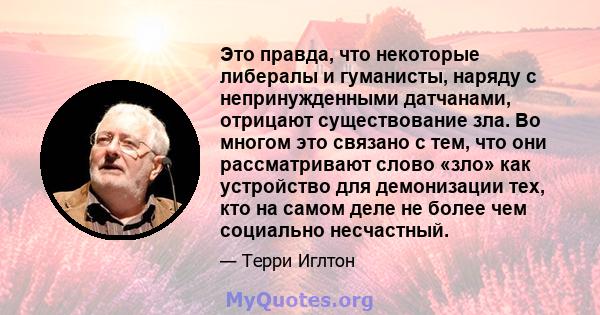 Это правда, что некоторые либералы и гуманисты, наряду с непринужденными датчанами, отрицают существование зла. Во многом это связано с тем, что они рассматривают слово «зло» как устройство для демонизации тех, кто на