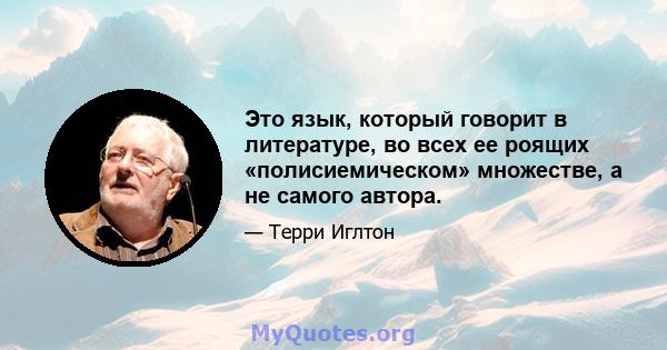 Это язык, который говорит в литературе, во всех ее роящих «полисиемическом» множестве, а не самого автора.