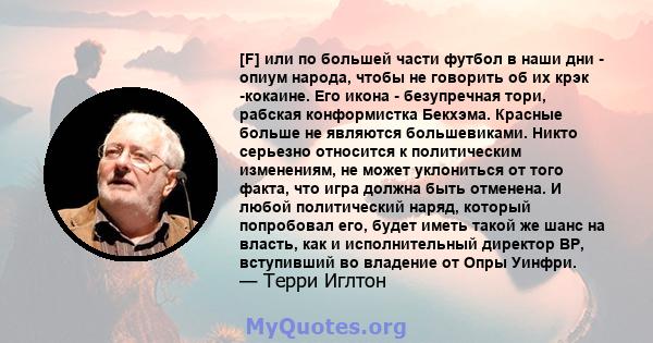 [F] или по большей части футбол в наши дни - опиум народа, чтобы не говорить об их крэк -кокаине. Его икона - безупречная тори, рабская конформистка Бекхэма. Красные больше не являются большевиками. Никто серьезно