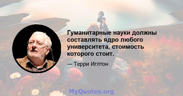 Гуманитарные науки должны составлять ядро ​​любого университета, стоимость которого стоит.