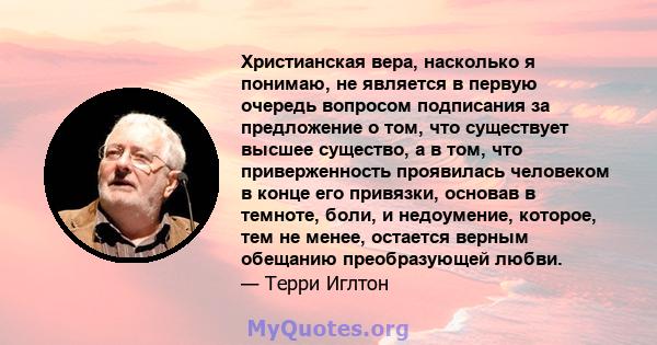 Христианская вера, насколько я понимаю, не является в первую очередь вопросом подписания за предложение о том, что существует высшее существо, а в том, что приверженность проявилась человеком в конце его привязки,