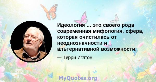 Идеология ... это своего рода современная мифология, сфера, которая очистилась от неоднозначности и альтернативной возможности.