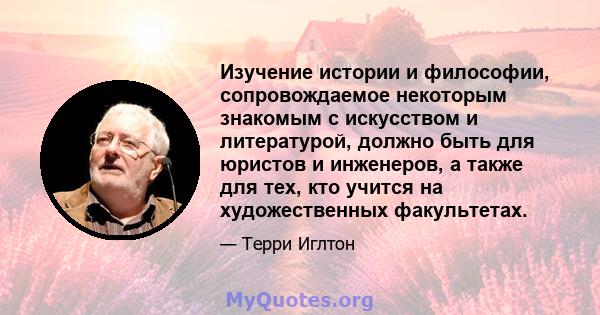 Изучение истории и философии, сопровождаемое некоторым знакомым с искусством и литературой, должно быть для юристов и инженеров, а также для тех, кто учится на художественных факультетах.