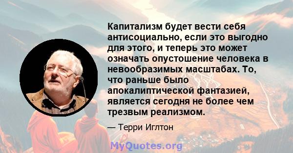 Капитализм будет вести себя антисоциально, если это выгодно для этого, и теперь это может означать опустошение человека в невообразимых масштабах. То, что раньше было апокалиптической фантазией, является сегодня не