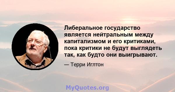 Либеральное государство является нейтральным между капитализмом и его критиками, пока критики не будут выглядеть так, как будто они выигрывают.