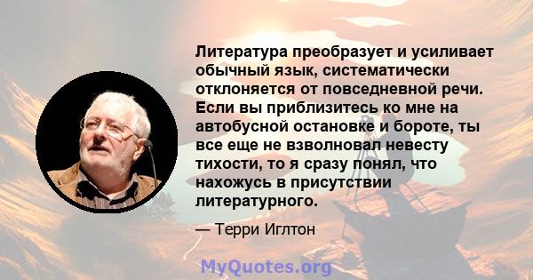 Литература преобразует и усиливает обычный язык, систематически отклоняется от повседневной речи. Если вы приблизитесь ко мне на автобусной остановке и бороте, ты все еще не взволновал невесту тихости, то я сразу понял, 