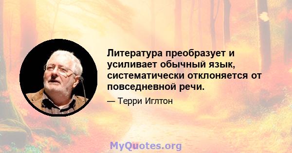 Литература преобразует и усиливает обычный язык, систематически отклоняется от повседневной речи.