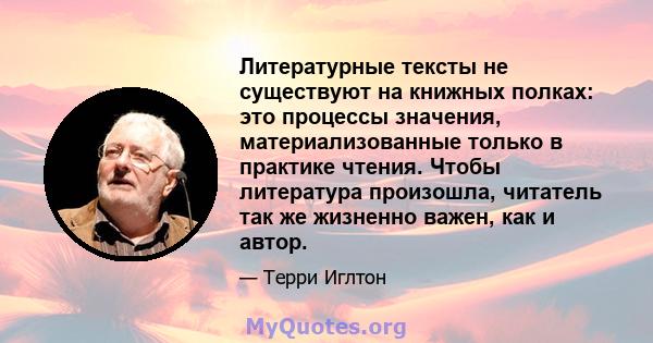 Литературные тексты не существуют на книжных полках: это процессы значения, материализованные только в практике чтения. Чтобы литература произошла, читатель так же жизненно важен, как и автор.