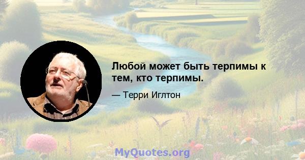 Любой может быть терпимы к тем, кто терпимы.