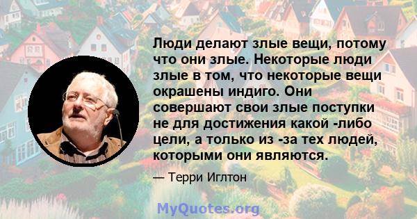 Люди делают злые вещи, потому что они злые. Некоторые люди злые в том, что некоторые вещи окрашены индиго. Они совершают свои злые поступки не для достижения какой -либо цели, а только из -за тех людей, которыми они