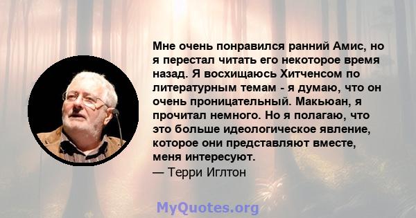 Мне очень понравился ранний Амис, но я перестал читать его некоторое время назад. Я восхищаюсь Хитченсом по литературным темам - я думаю, что он очень проницательный. Макьюан, я прочитал немного. Но я полагаю, что это