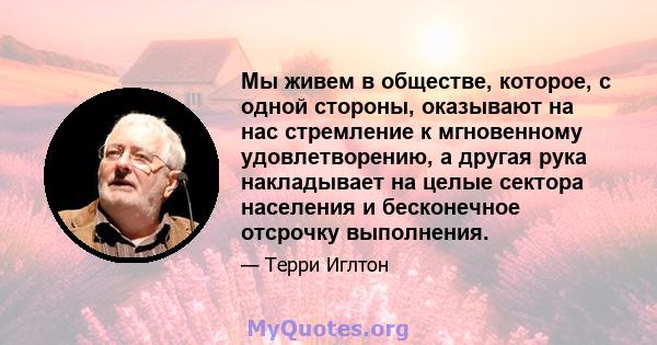 Мы живем в обществе, которое, с одной стороны, оказывают на нас стремление к мгновенному удовлетворению, а другая рука накладывает на целые сектора населения и бесконечное отсрочку выполнения.