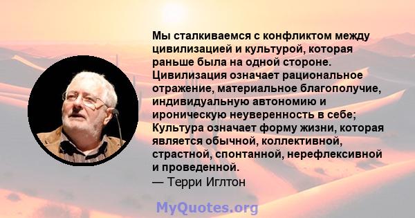 Мы сталкиваемся с конфликтом между цивилизацией и культурой, которая раньше была на одной стороне. Цивилизация означает рациональное отражение, материальное благополучие, индивидуальную автономию и ироническую