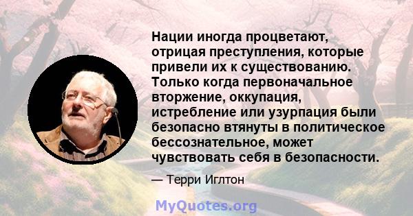 Нации иногда процветают, отрицая преступления, которые привели их к существованию. Только когда первоначальное вторжение, оккупация, истребление или узурпация были безопасно втянуты в политическое бессознательное, может 