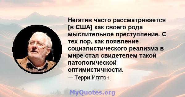 Негатив часто рассматривается [в США] как своего рода мыслительное преступление. С тех пор, как появление социалистического реализма в мире стал свидетелем такой патологической оптимистичности.