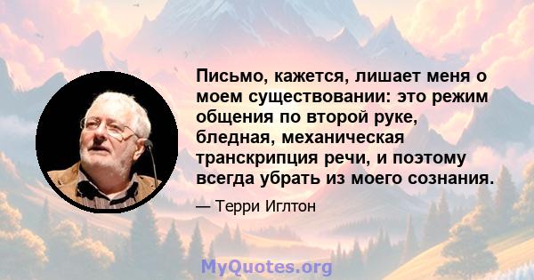 Письмо, кажется, лишает меня о моем существовании: это режим общения по второй руке, бледная, механическая транскрипция речи, и поэтому всегда убрать из моего сознания.