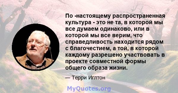 По -настоящему распространенная культура - это не та, в которой мы все думаем одинаково, или в которой мы все верим, что справедливость находится рядом с благочестием, а той, в которой каждому разрешено участвовать в