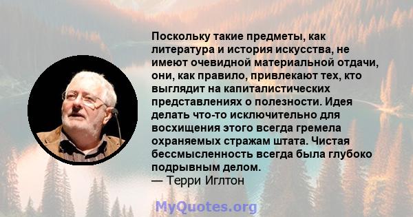 Поскольку такие предметы, как литература и история искусства, не имеют очевидной материальной отдачи, они, как правило, привлекают тех, кто выглядит на капиталистических представлениях о полезности. Идея делать что-то