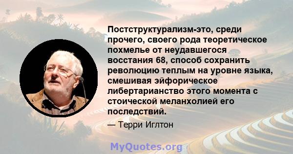 Постструктурализм-это, среди прочего, своего рода теоретическое похмелье от неудавшегося восстания 68, способ сохранить революцию теплым на уровне языка, смешивая эйфорическое либертарианство этого момента с стоической