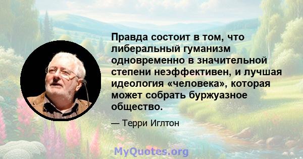 Правда состоит в том, что либеральный гуманизм одновременно в значительной степени неэффективен, и лучшая идеология «человека», которая может собрать буржуазное общество.