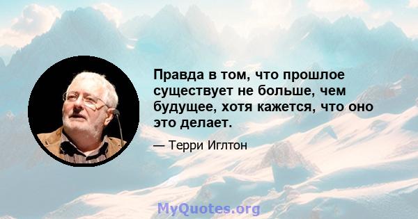 Правда в том, что прошлое существует не больше, чем будущее, хотя кажется, что оно это делает.