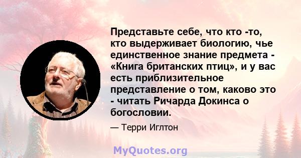 Представьте себе, что кто -то, кто выдерживает биологию, чье единственное знание предмета - «Книга британских птиц», и у вас есть приблизительное представление о том, каково это - читать Ричарда Докинса о богословии.