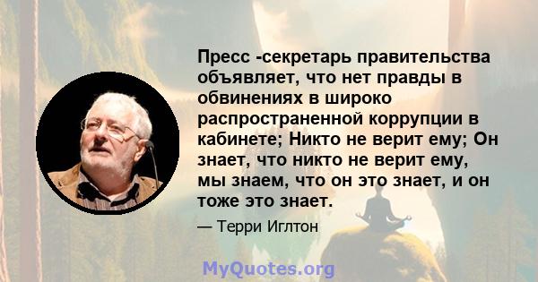 Пресс -секретарь правительства объявляет, что нет правды в обвинениях в широко распространенной коррупции в кабинете; Никто не верит ему; Он знает, что никто не верит ему, мы знаем, что он это знает, и он тоже это знает.