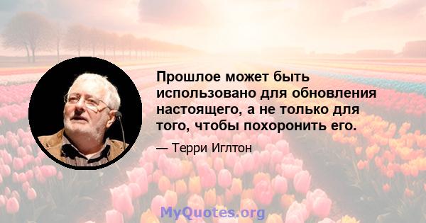 Прошлое может быть использовано для обновления настоящего, а не только для того, чтобы похоронить его.