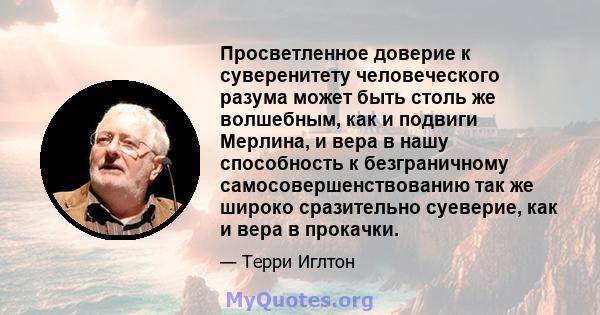 Просветленное доверие к суверенитету человеческого разума может быть столь же волшебным, как и подвиги Мерлина, и вера в нашу способность к безграничному самосовершенствованию так же широко сразительно суеверие, как и