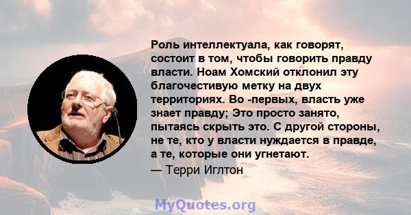 Роль интеллектуала, как говорят, состоит в том, чтобы говорить правду власти. Ноам Хомский отклонил эту благочестивую метку на двух территориях. Во -первых, власть уже знает правду; Это просто занято, пытаясь скрыть