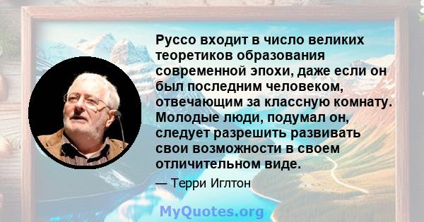 Руссо входит в число великих теоретиков образования современной эпохи, даже если он был последним человеком, отвечающим за классную комнату. Молодые люди, подумал он, следует разрешить развивать свои возможности в своем 