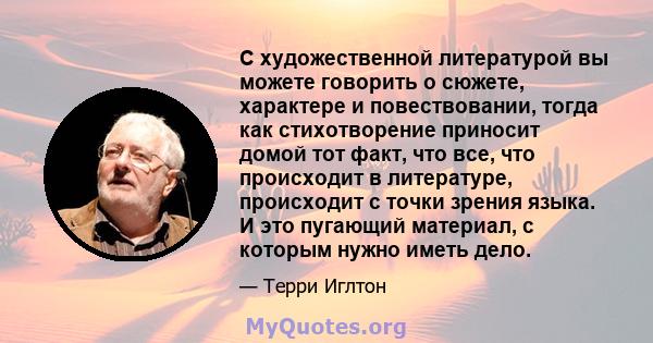 С художественной литературой вы можете говорить о сюжете, характере и повествовании, тогда как стихотворение приносит домой тот факт, что все, что происходит в литературе, происходит с точки зрения языка. И это пугающий 