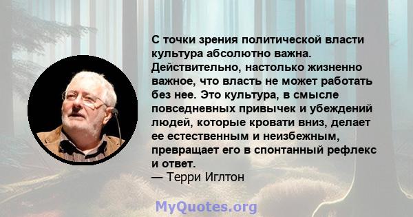 С точки зрения политической власти культура абсолютно важна. Действительно, настолько жизненно важное, что власть не может работать без нее. Это культура, в смысле повседневных привычек и убеждений людей, которые