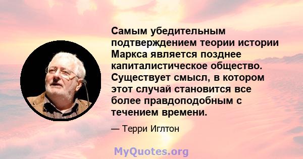 Самым убедительным подтверждением теории истории Маркса является позднее капиталистическое общество. Существует смысл, в котором этот случай становится все более правдоподобным с течением времени.