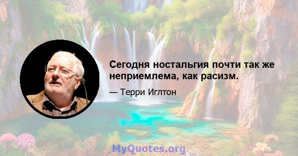 Сегодня ностальгия почти так же неприемлема, как расизм.