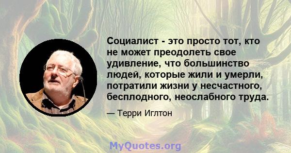 Социалист - это просто тот, кто не может преодолеть свое удивление, что большинство людей, которые жили и умерли, потратили жизни у несчастного, бесплодного, неослабного труда.