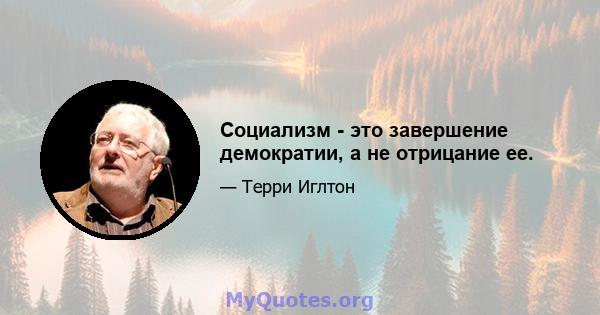 Социализм - это завершение демократии, а не отрицание ее.