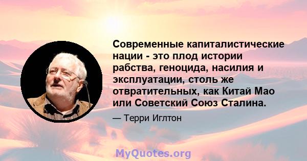 Современные капиталистические нации - это плод истории рабства, геноцида, насилия и эксплуатации, столь же отвратительных, как Китай Мао или Советский Союз Сталина.