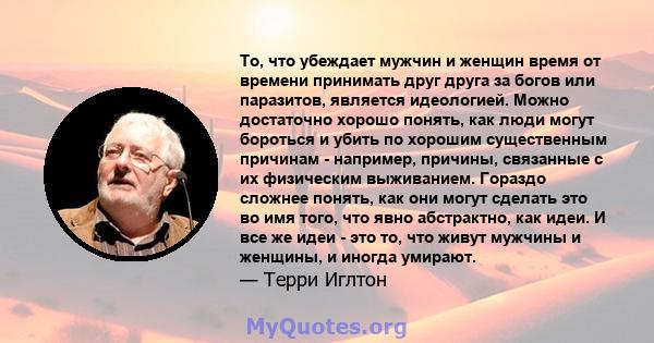 То, что убеждает мужчин и женщин время от времени принимать друг друга за богов или паразитов, является идеологией. Можно достаточно хорошо понять, как люди могут бороться и убить по хорошим существенным причинам -