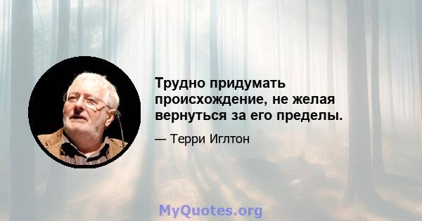 Трудно придумать происхождение, не желая вернуться за его пределы.