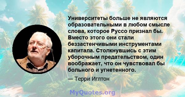 Университеты больше не являются образовательными в любом смысле слова, которое Руссо признал бы. Вместо этого они стали беззастенчивыми инструментами капитала. Столкнувшись с этим уборочным предательством, один