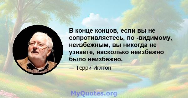 В конце концов, если вы не сопротивляетесь, по -видимому, неизбежным, вы никогда не узнаете, насколько неизбежно было неизбежно.