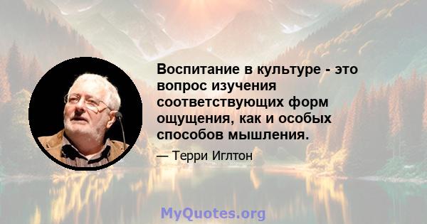 Воспитание в культуре - это вопрос изучения соответствующих форм ощущения, как и особых способов мышления.