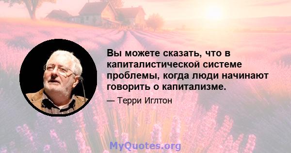 Вы можете сказать, что в капиталистической системе проблемы, когда люди начинают говорить о капитализме.