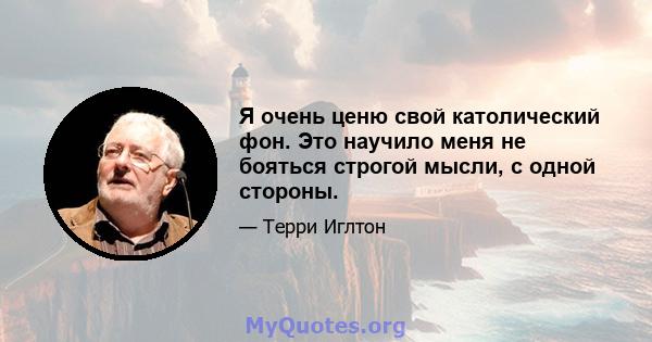 Я очень ценю свой католический фон. Это научило меня не бояться строгой мысли, с одной стороны.