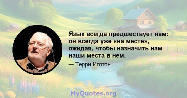 Язык всегда предшествует нам: он всегда уже «на месте», ожидая, чтобы назначить нам наши места в нем.